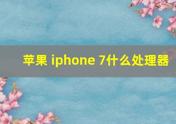 苹果 iphone 7什么处理器